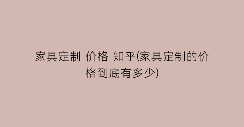 家具定制 价格 知乎(家具定制的价格到底有多少)
